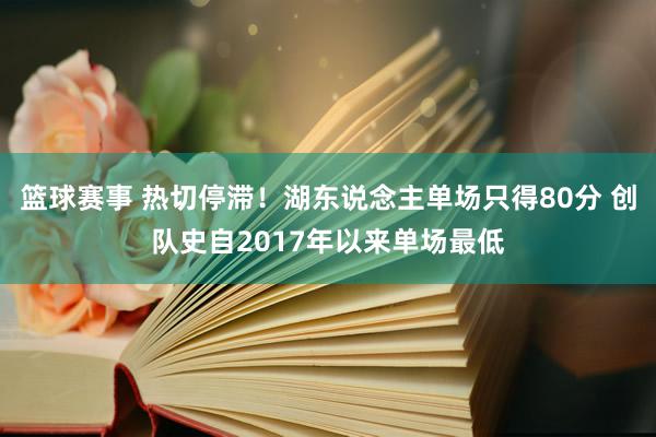 篮球赛事 热切停滞！湖东说念主单场只得80分 创队史自2017年以来单场最低