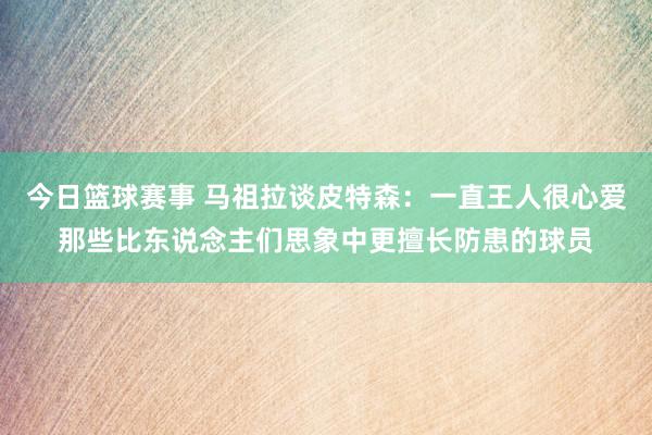 今日篮球赛事 马祖拉谈皮特森：一直王人很心爱那些比东说念主们思象中更擅长防患的球员