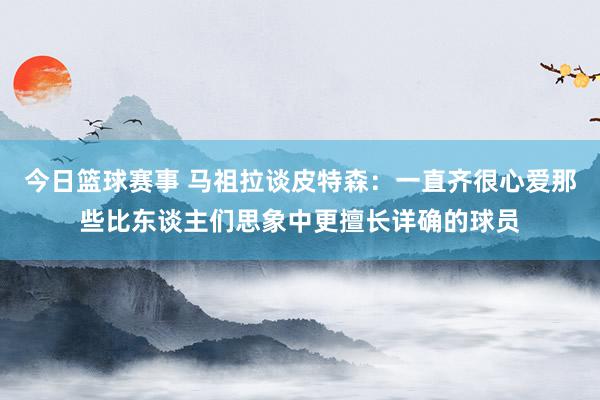 今日篮球赛事 马祖拉谈皮特森：一直齐很心爱那些比东谈主们思象中更擅长详确的球员