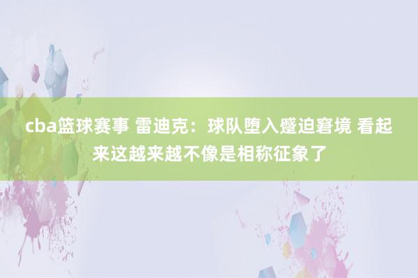 cba篮球赛事 雷迪克：球队堕入蹙迫窘境 看起来这越来越不像是相称征象了