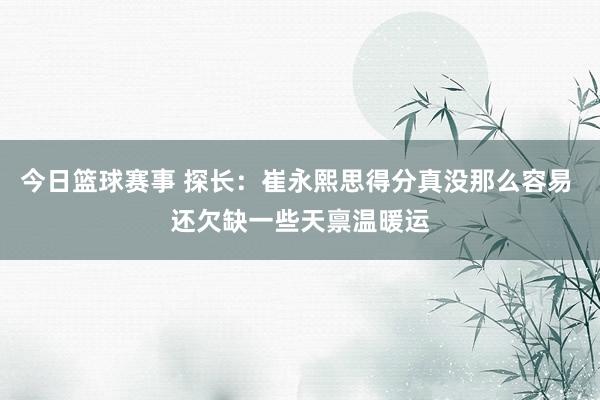 今日篮球赛事 探长：崔永熙思得分真没那么容易 还欠缺一些天禀温暖运