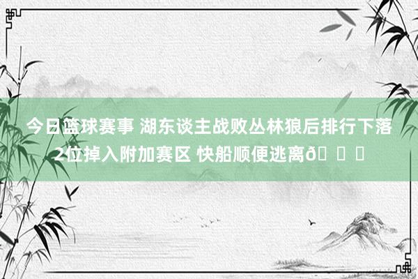 今日篮球赛事 湖东谈主战败丛林狼后排行下落2位掉入附加赛区 快船顺便逃离😋