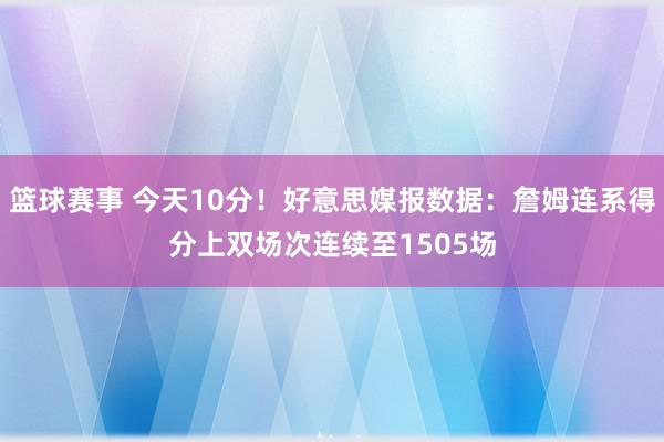 篮球赛事 今天10分！好意思媒报数据：詹姆连系得分上双场次连续至1505场