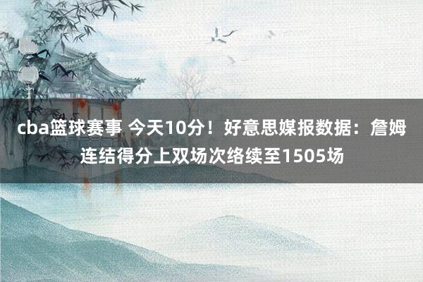 cba篮球赛事 今天10分！好意思媒报数据：詹姆连结得分上双场次络续至1505场