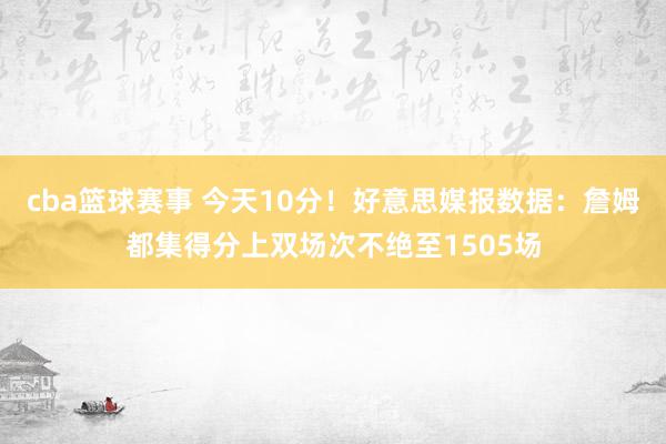 cba篮球赛事 今天10分！好意思媒报数据：詹姆都集得分上双场次不绝至1505场