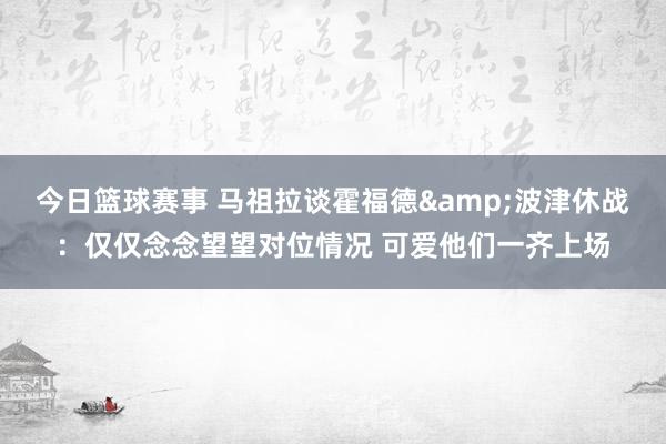 今日篮球赛事 马祖拉谈霍福德&波津休战：仅仅念念望望对位情况 可爱他们一齐上场