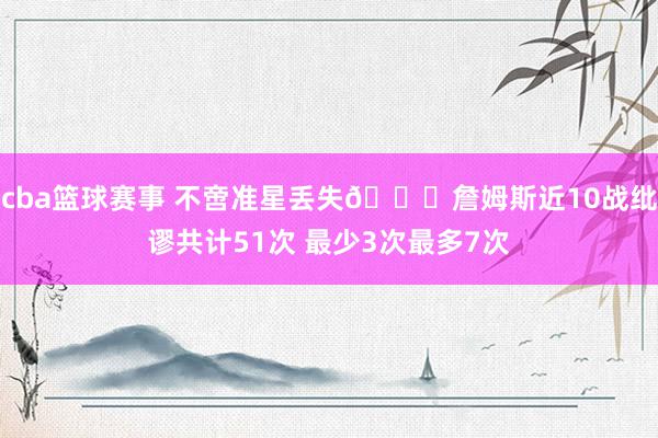 cba篮球赛事 不啻准星丢失🙄詹姆斯近10战纰谬共计51次 最少3次最多7次