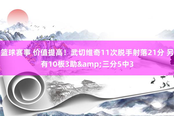 篮球赛事 价值提高！武切维奇11次脱手射落21分 另有10板3助&三分5中3