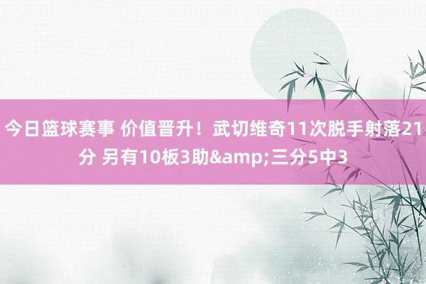 今日篮球赛事 价值晋升！武切维奇11次脱手射落21分 另有10板3助&三分5中3