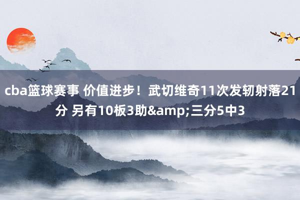 cba篮球赛事 价值进步！武切维奇11次发轫射落21分 另有10板3助&三分5中3