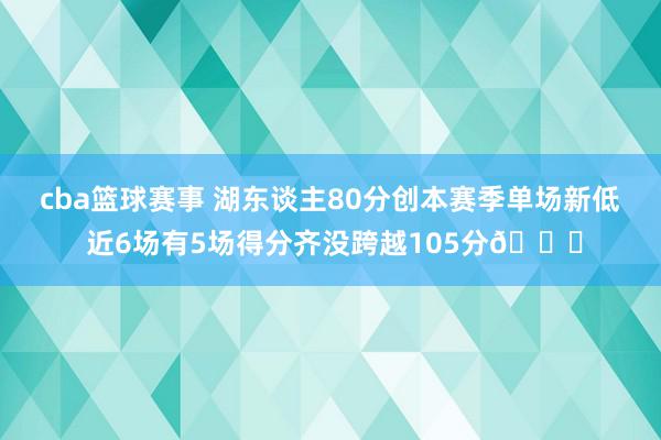 cba篮球赛事 湖东谈主80分创本赛季单场新低 近6场有5场得分齐没跨越105分😑