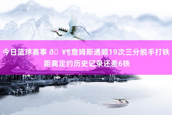 今日篮球赛事 🥶詹姆斯通顺19次三分脱手打铁 距离定约历史记录还差6铁