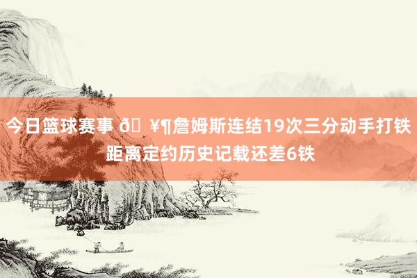 今日篮球赛事 🥶詹姆斯连结19次三分动手打铁 距离定约历史记载还差6铁