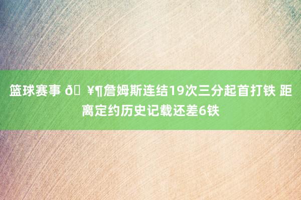 篮球赛事 🥶詹姆斯连结19次三分起首打铁 距离定约历史记载还差6铁