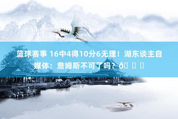 篮球赛事 16中4得10分6无理！湖东谈主自媒体：詹姆斯不可了吗？💔