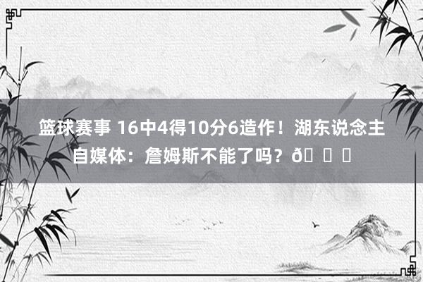 篮球赛事 16中4得10分6造作！湖东说念主自媒体：詹姆斯不能了吗？💔