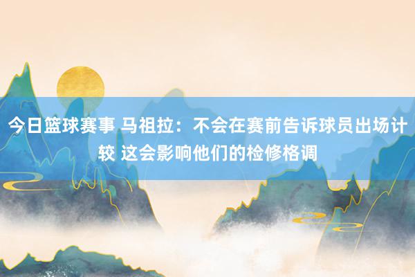 今日篮球赛事 马祖拉：不会在赛前告诉球员出场计较 这会影响他们的检修格调