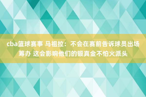 cba篮球赛事 马祖拉：不会在赛前告诉球员出场筹办 这会影响他们的锻真金不怕火派头