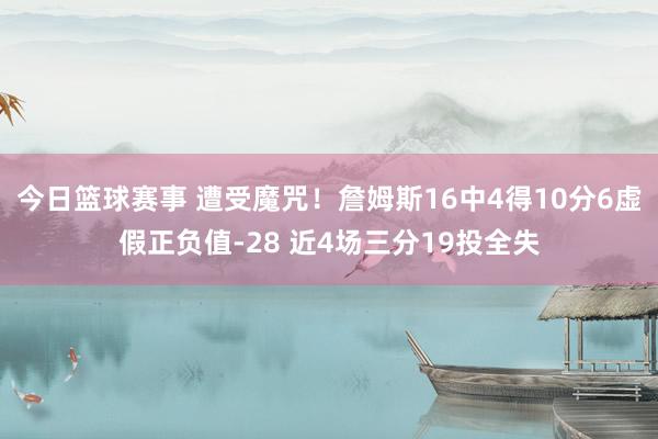 今日篮球赛事 遭受魔咒！詹姆斯16中4得10分6虚假正负值-28 近4场三分19投全失