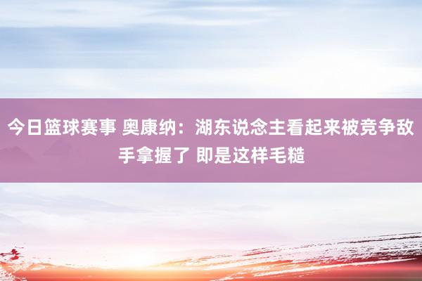 今日篮球赛事 奥康纳：湖东说念主看起来被竞争敌手拿握了 即是这样毛糙