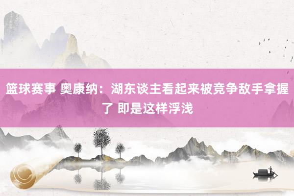 篮球赛事 奥康纳：湖东谈主看起来被竞争敌手拿握了 即是这样浮浅