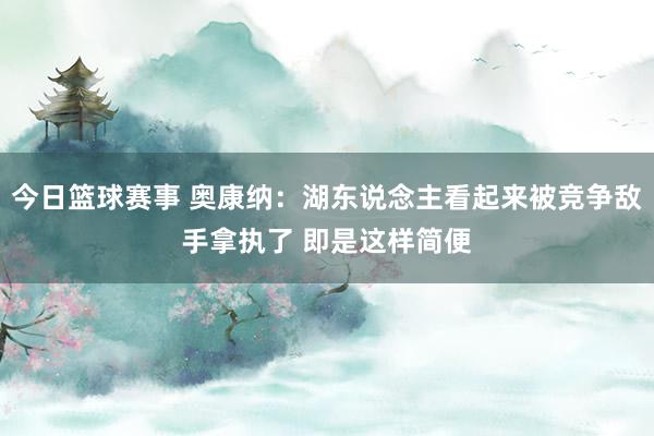 今日篮球赛事 奥康纳：湖东说念主看起来被竞争敌手拿执了 即是这样简便