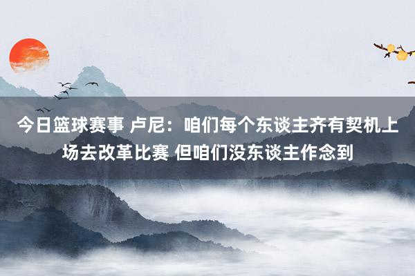 今日篮球赛事 卢尼：咱们每个东谈主齐有契机上场去改革比赛 但咱们没东谈主作念到