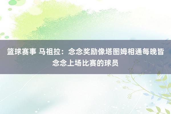 篮球赛事 马祖拉：念念奖励像塔图姆相通每晚皆念念上场比赛的球员