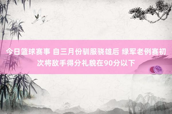 今日篮球赛事 自三月份驯服骁雄后 绿军老例赛初次将敌手得分礼貌在90分以下