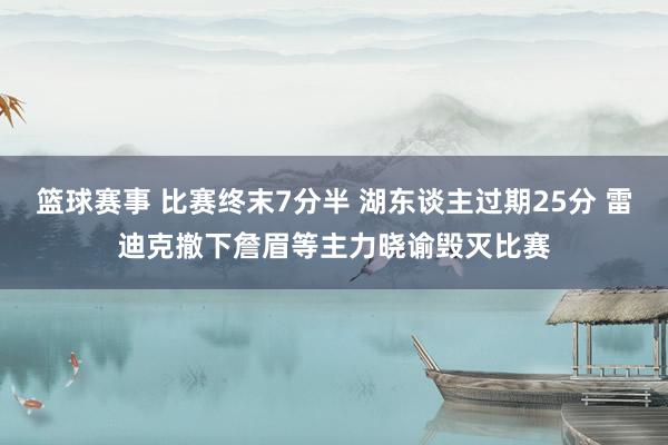 篮球赛事 比赛终末7分半 湖东谈主过期25分 雷迪克撤下詹眉等主力晓谕毁灭比赛