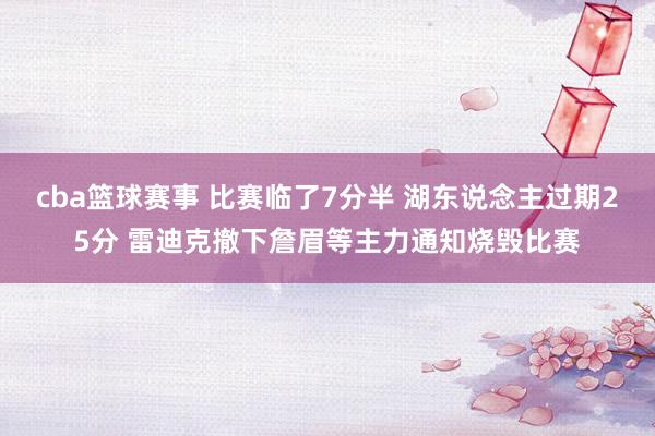 cba篮球赛事 比赛临了7分半 湖东说念主过期25分 雷迪克撤下詹眉等主力通知烧毁比赛