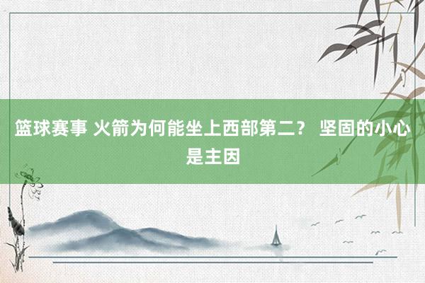 篮球赛事 火箭为何能坐上西部第二？ 坚固的小心是主因