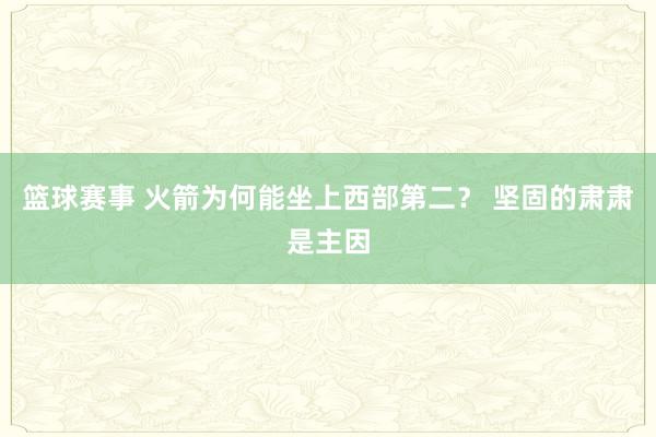 篮球赛事 火箭为何能坐上西部第二？ 坚固的肃肃是主因