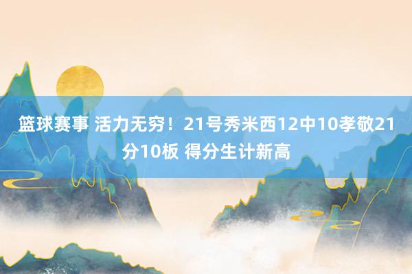 篮球赛事 活力无穷！21号秀米西12中10孝敬21分10板 得分生计新高