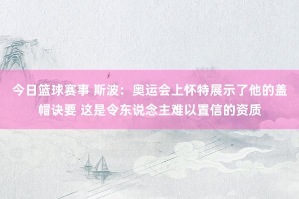 今日篮球赛事 斯波：奥运会上怀特展示了他的盖帽诀要 这是令东说念主难以置信的资质