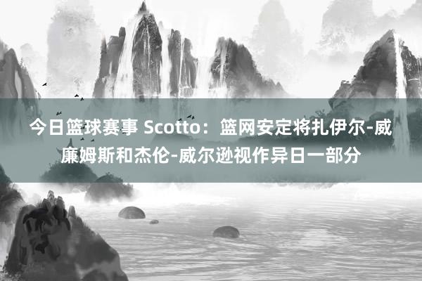 今日篮球赛事 Scotto：篮网安定将扎伊尔-威廉姆斯和杰伦-威尔逊视作异日一部分