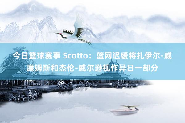 今日篮球赛事 Scotto：篮网迟缓将扎伊尔-威廉姆斯和杰伦-威尔逊视作异日一部分