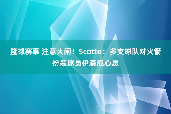 篮球赛事 注意大闸！Scotto：多支球队对火箭扮装球员伊森成心思