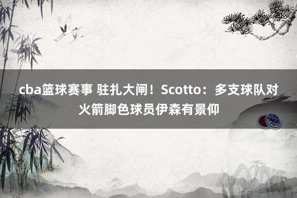 cba篮球赛事 驻扎大闸！Scotto：多支球队对火箭脚色球员伊森有景仰