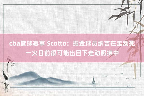 cba篮球赛事 Scotto：掘金球员纳吉在走动死一火日前很可能出目下走动照拂中