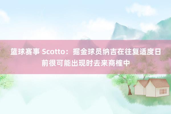 篮球赛事 Scotto：掘金球员纳吉在往复适度日前很可能出现时去来商榷中