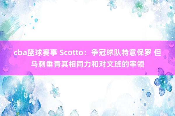 cba篮球赛事 Scotto：争冠球队特意保罗 但马刺垂青其相同力和对文班的率领