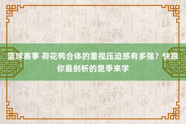 篮球赛事 荷花鸭合体的重视压迫感有多强？快跟你最剖析的昆季来学