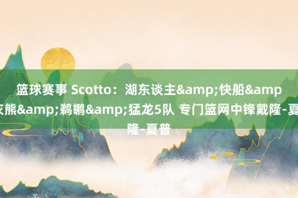 篮球赛事 Scotto：湖东谈主&快船&灰熊&鹈鹕&猛龙5队 专门篮网中锋戴隆-夏普