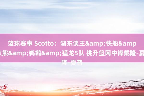 篮球赛事 Scotto：湖东谈主&快船&灰熊&鹈鹕&猛龙5队 挑升篮网中锋戴隆-夏普