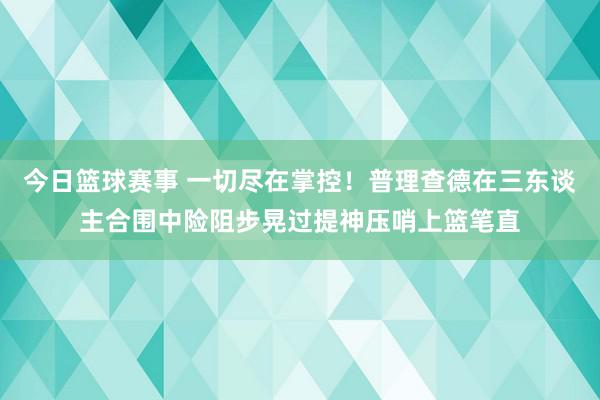 今日篮球赛事 一切尽在掌控！普理查德在三东谈主合围中险阻步晃过提神压哨上篮笔直