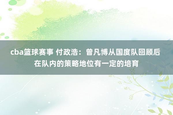 cba篮球赛事 付政浩：曾凡博从国度队回顾后 在队内的策略地位有一定的培育