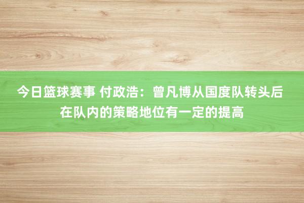 今日篮球赛事 付政浩：曾凡博从国度队转头后 在队内的策略地位有一定的提高