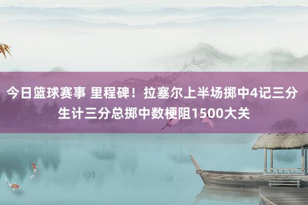 今日篮球赛事 里程碑！拉塞尔上半场掷中4记三分 生计三分总掷中数梗阻1500大关