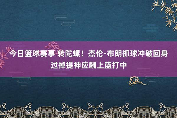 今日篮球赛事 转陀螺！杰伦-布朗抓球冲破回身过掉提神应酬上篮打中